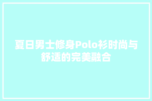 夏日男士修身Polo衫时尚与舒适的完美融合 施工技术