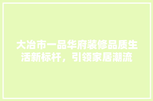 大冶市一品华府装修品质生活新标杆，引领家居潮流