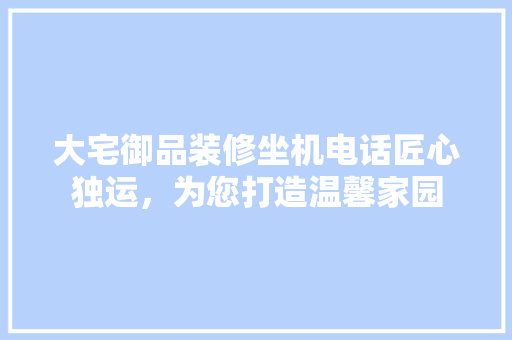 大宅御品装修坐机电话匠心独运，为您打造温馨家园