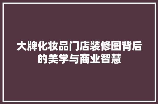 大牌化妆品门店装修图背后的美学与商业智慧 常用建材
