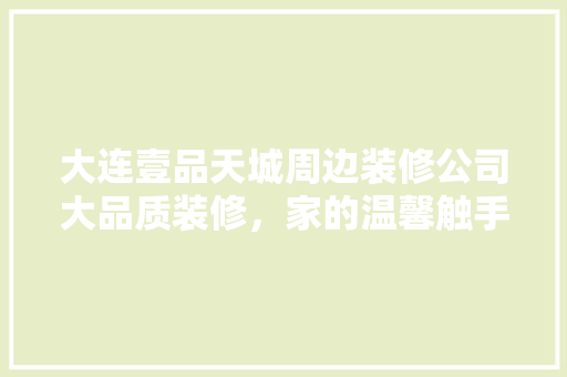 大连壹品天城周边装修公司大品质装修，家的温馨触手可及