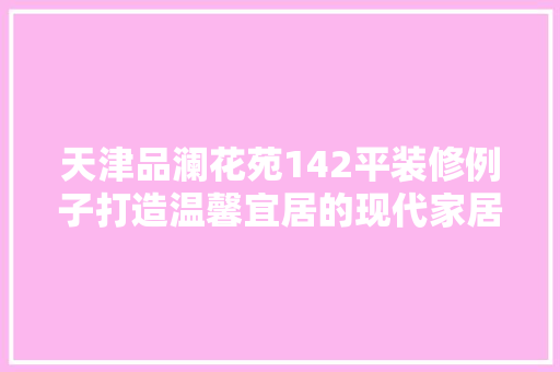 天津品澜花苑142平装修例子打造温馨宜居的现代家居典范