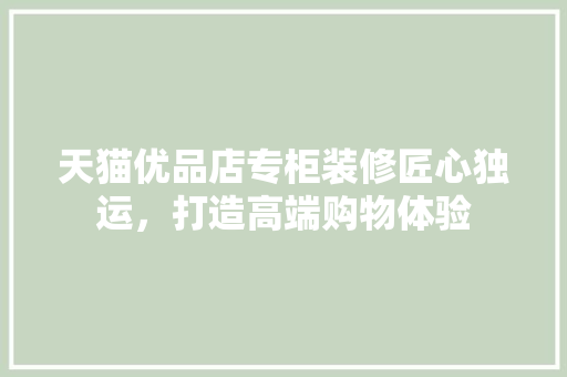 天猫优品店专柜装修匠心独运，打造高端购物体验