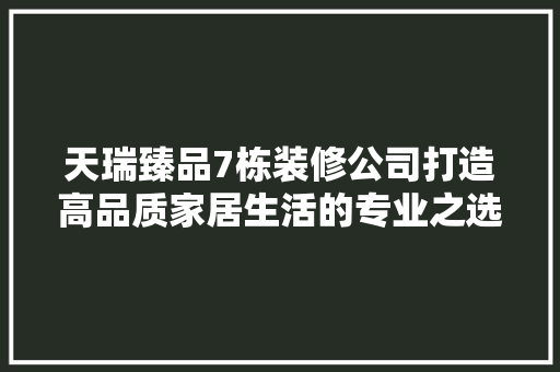 天瑞臻品7栋装修公司打造高品质家居生活的专业之选 生态建筑设计