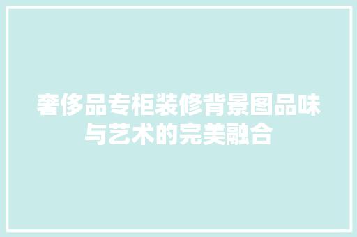 奢侈品专柜装修背景图品味与艺术的完美融合