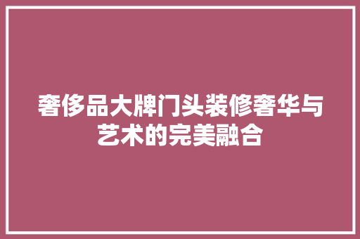 奢侈品大牌门头装修奢华与艺术的完美融合