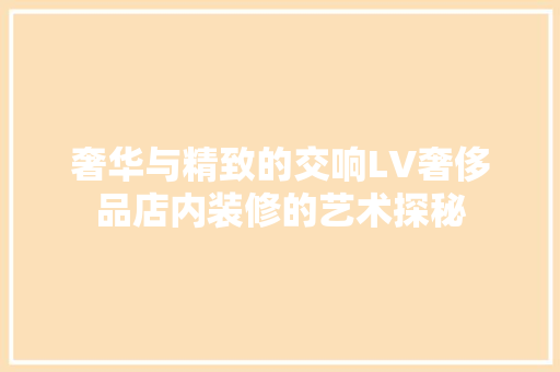 奢华与精致的交响LV奢侈品店内装修的艺术探秘