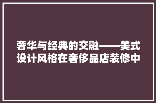 奢华与经典的交融——美式设计风格在奢侈品店装修中的应用