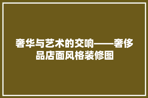 奢华与艺术的交响——奢侈品店面风格装修图