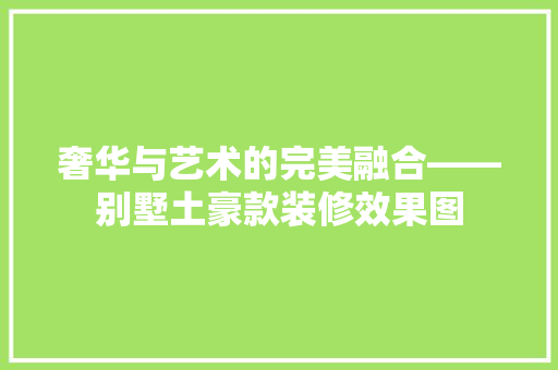 奢华与艺术的完美融合——别墅土豪款装修效果图