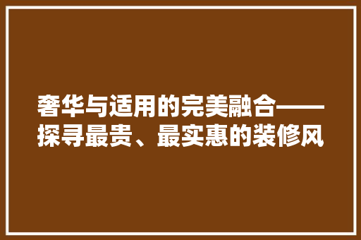 奢华与适用的完美融合——探寻最贵、最实惠的装修风格