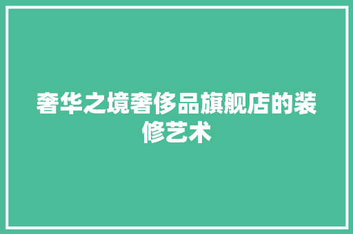 奢华之境奢侈品旗舰店的装修艺术