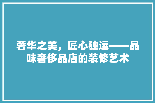 奢华之美，匠心独运——品味奢侈品店的装修艺术