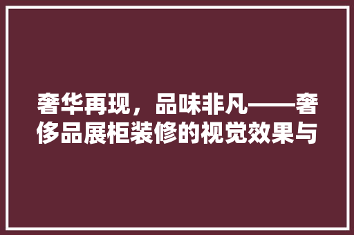 奢华再现，品味非凡——奢侈品展柜装修的视觉效果与设计理念