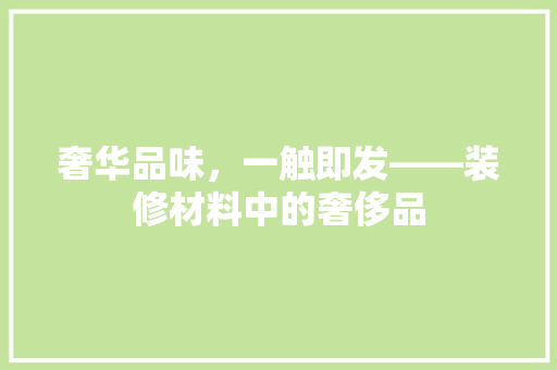 奢华品味，一触即发——装修材料中的奢侈品