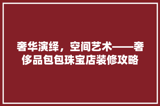 奢华演绎，空间艺术——奢侈品包包珠宝店装修攻略