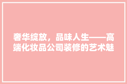 奢华绽放，品味人生——高端化妆品公司装修的艺术魅力