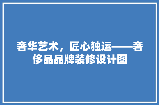 奢华艺术，匠心独运——奢侈品品牌装修设计图