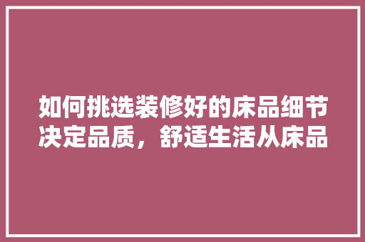 如何挑选装修好的床品细节决定品质，舒适生活从床品开始