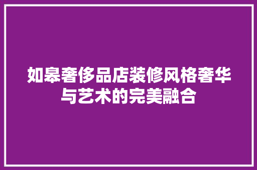 如皋奢侈品店装修风格奢华与艺术的完美融合