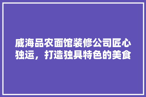 威海品农面馆装修公司匠心独运，打造独具特色的美食空间