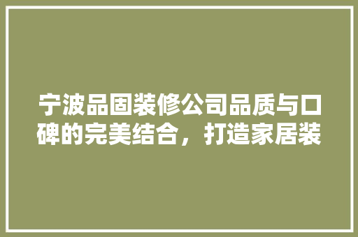 宁波品固装修公司品质与口碑的完美结合，打造家居装修新标杆