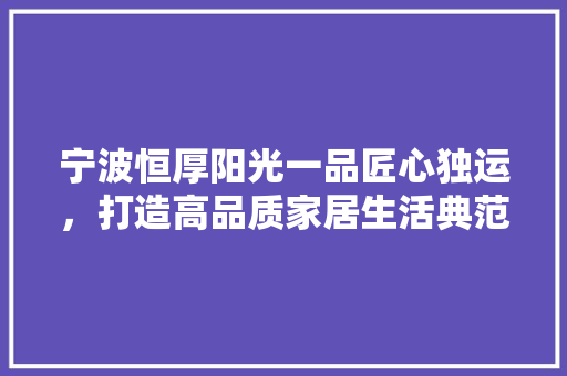 宁波恒厚阳光一品匠心独运，打造高品质家居生活典范