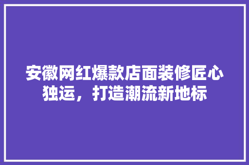 安徽网红爆款店面装修匠心独运，打造潮流新地标