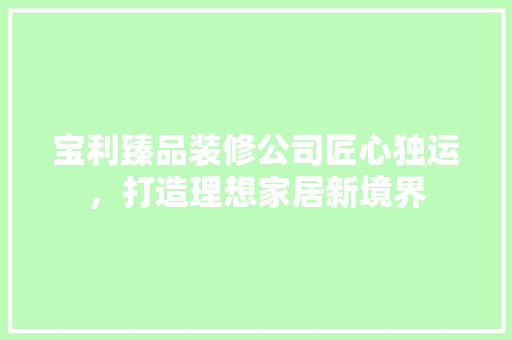 宝利臻品装修公司匠心独运，打造理想家居新境界