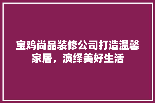 宝鸡尚品装修公司打造温馨家居，演绎美好生活
