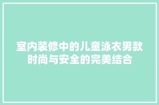 室内装修中的儿童泳衣男款时尚与安全的完美结合