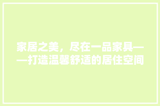 家居之美，尽在一品家具——打造温馨舒适的居住空间