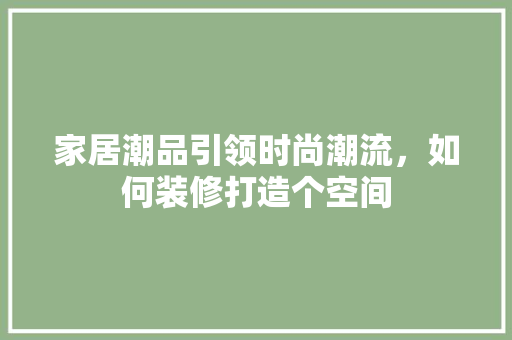 家居潮品引领时尚潮流，如何装修打造个空间
