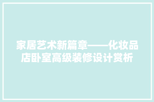家居艺术新篇章——化妆品店卧室高级装修设计赏析