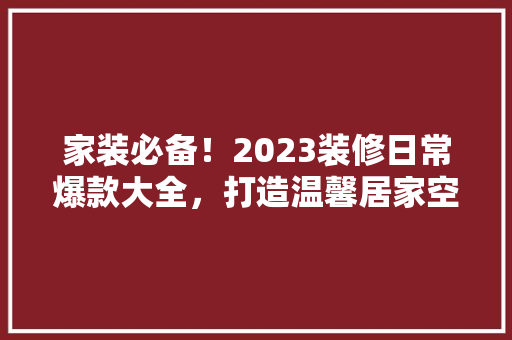 家装必备！2023装修日常爆款大全，打造温馨居家空间