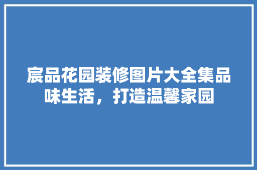 宸品花园装修图片大全集品味生活，打造温馨家园