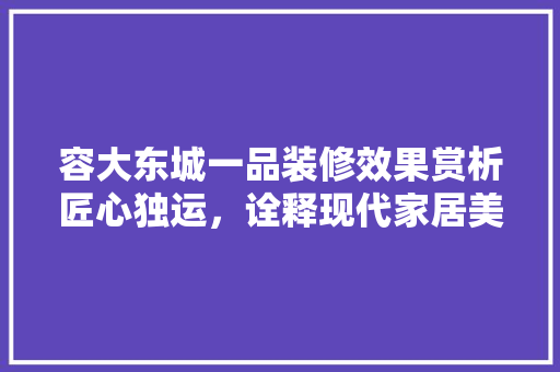 容大东城一品装修效果赏析匠心独运，诠释现代家居美学
