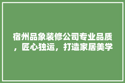 宿州品象装修公司专业品质，匠心独运，打造家居美学新典范