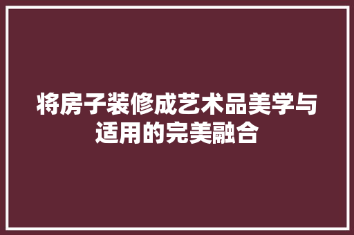 将房子装修成艺术品美学与适用的完美融合