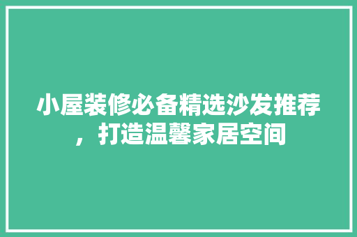 小屋装修必备精选沙发推荐，打造温馨家居空间