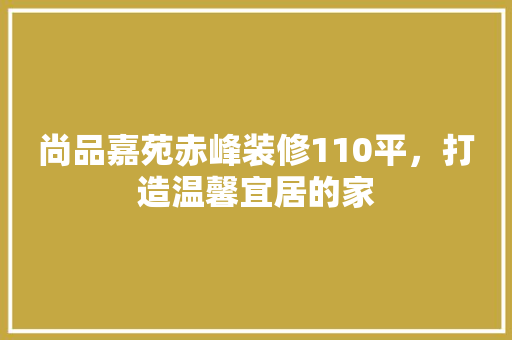 尚品嘉苑赤峰装修110平，打造温馨宜居的家