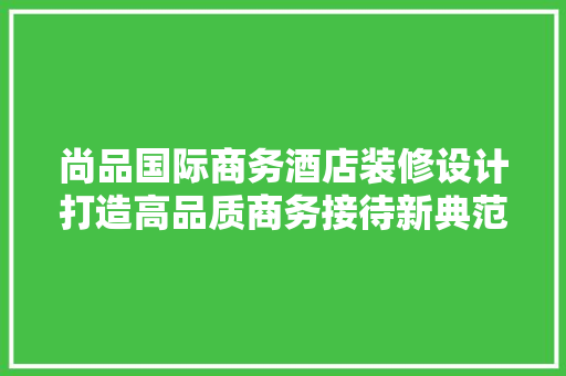 尚品国际商务酒店装修设计打造高品质商务接待新典范