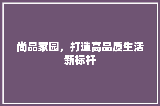 尚品家园，打造高品质生活新标杆