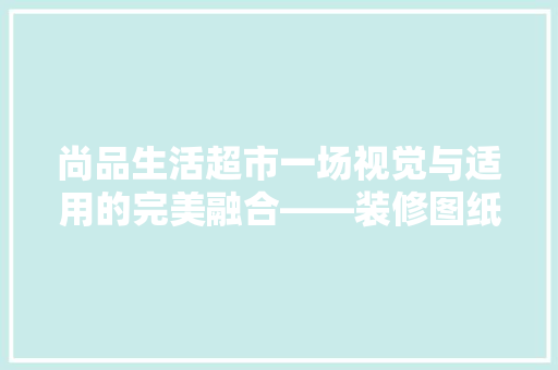 尚品生活超市一场视觉与适用的完美融合——装修图纸