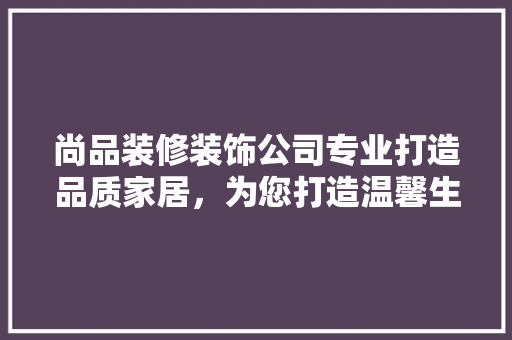 尚品装修装饰公司专业打造品质家居，为您打造温馨生活空间
