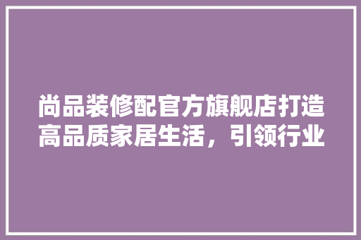 尚品装修配官方旗舰店打造高品质家居生活，引领行业新风尚 常用设备