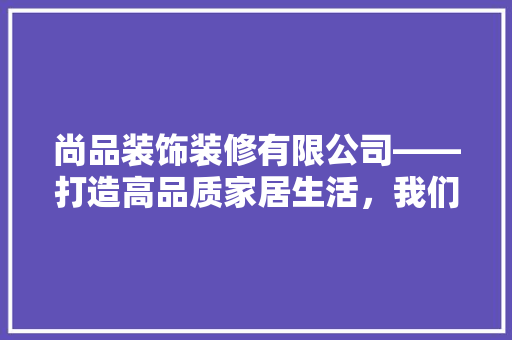 尚品装饰装修有限公司——打造高品质家居生活，我们一直在行动