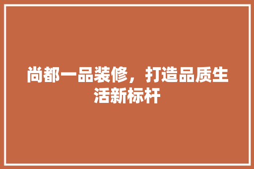 尚都一品装修，打造品质生活新标杆