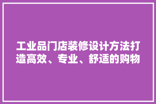 工业品门店装修设计方法打造高效、专业、舒适的购物环境