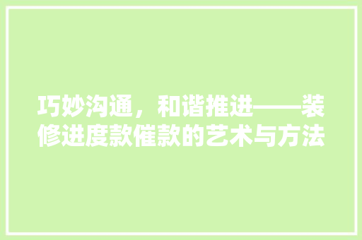 巧妙沟通，和谐推进——装修进度款催款的艺术与方法